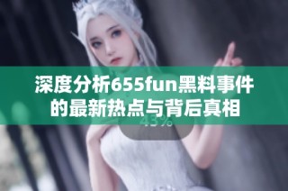 深度分析655fun黑料事件的最新热点与背后真相
