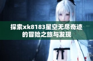 探索xk8183星空无尽奇迹的冒险之旅与发现