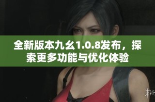 全新版本九幺1.0.8发布，探索更多功能与优化体验