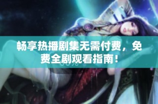 畅享热播剧集无需付费，免费全剧观看指南！