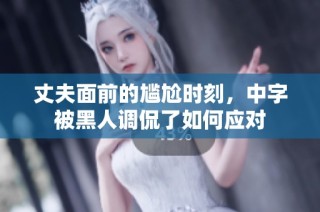 丈夫面前的尴尬时刻，中字被黑人调侃了如何应对