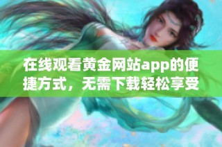 在线观看黄金网站app的便捷方式，无需下载轻松享受