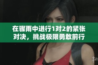 在骤雨中进行1对2的紧张对决，挑战极限勇敢前行