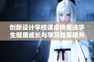创新设计学校课桌椅促进学生健康成长与学习效率提升