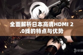 全面解析日本高清HDMI 2.0线的特点与优势