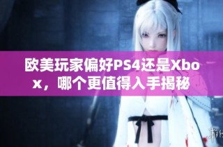 欧美玩家偏好PS4还是Xbox，哪个更值得入手揭秘