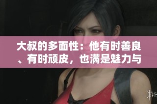 大叔的多面性：他有时善良、有时顽皮，也满是魅力与幽默