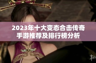 2023年十大变态合击传奇手游推荐及排行榜分析