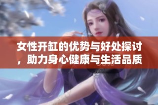 女性开缸的优势与好处探讨，助力身心健康与生活品质提升