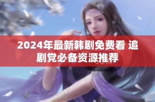 2024年最新韩剧免费看 追剧党必备资源推荐