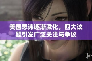 美国忌讳逐渐激化，四大议题引发广泛关注与争议