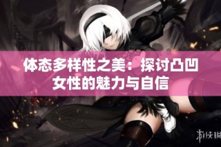 体态多样性之美：探讨凸凹女性的魅力与自信