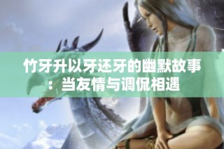 竹牙升以牙还牙的幽默故事：当友情与调侃相遇