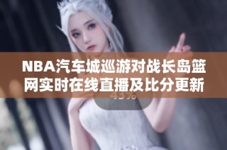 NBA汽车城巡游对战长岛篮网实时在线直播及比分更新