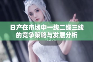 日产在市场中一线二线三线的竞争策略与发展分析