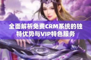 全面解析免费CRM系统的独特优势与VIP特色服务