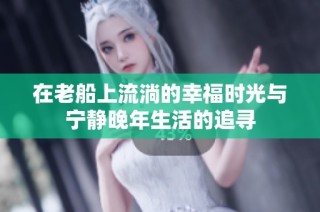 在老船上流淌的幸福时光与宁静晚年生活的追寻