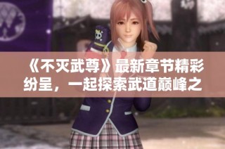 《不灭武尊》最新章节精彩纷呈，一起探索武道巅峰之路