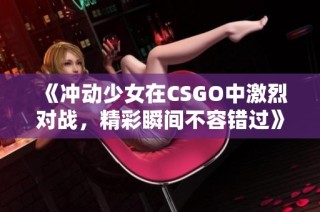 《冲动少女在CSGO中激烈对战，精彩瞬间不容错过》