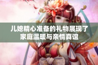 儿媳精心准备的礼物展现了家庭温暖与亲情真谊