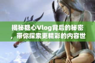 揭秘糖心Vlog背后的秘密，带你探索更精彩的内容世界