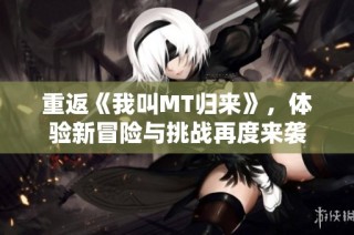 重返《我叫MT归来》，体验新冒险与挑战再度来袭