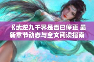 《武逆九千界是否已停更 最新章节动态与全文阅读指南》