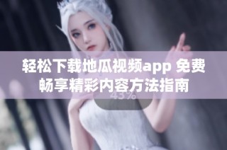 轻松下载地瓜视频app 免费畅享精彩内容方法指南