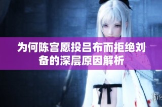 为何陈宫愿投吕布而拒绝刘备的深层原因解析