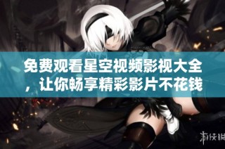免费观看星空视频影视大全，让你畅享精彩影片不花钱