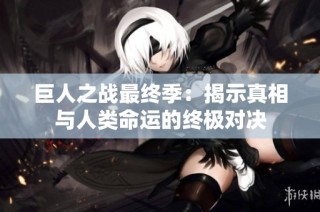 巨人之战最终季：揭示真相与人类命运的终极对决