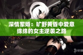 深情军婚：旷野黄昏中爱意绵绵的女主逆袭之路