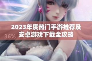 2023年度热门手游推荐及安卓游戏下载全攻略