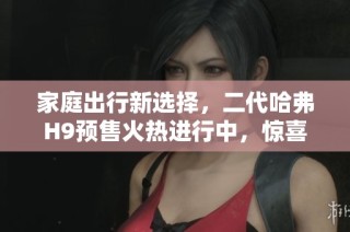 家庭出行新选择，二代哈弗H9预售火热进行中，惊喜好礼等你来拿！