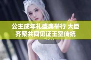 公主成年礼盛典举行 大臣齐聚共同见证王室传统