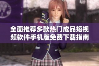 全面推荐多款热门成品短视频软件手机版免费下载指南