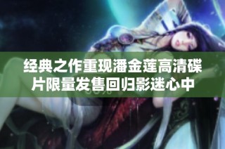 经典之作重现潘金莲高清碟片限量发售回归影迷心中