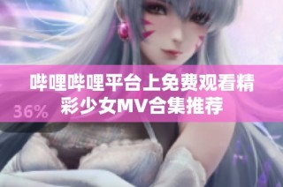 哔哩哔哩平台上免费观看精彩少女MV合集推荐