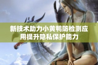 新技术助力小黄鸭防检测应用提升隐私保护能力