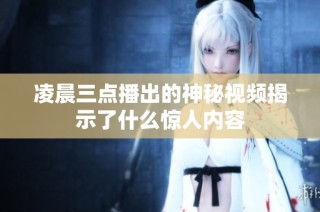 凌晨三点播出的神秘视频揭示了什么惊人内容