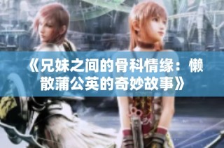 《兄妹之间的骨科情缘：懒散蒲公英的奇妙故事》