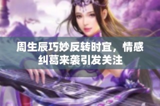 周生辰巧妙反转时宜，情感纠葛来袭引发关注