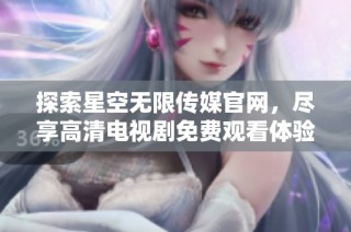 探索星空无限传媒官网，尽享高清电视剧免费观看体验