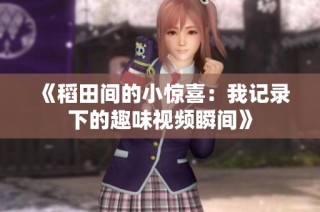 《稻田间的小惊喜：我记录下的趣味视频瞬间》