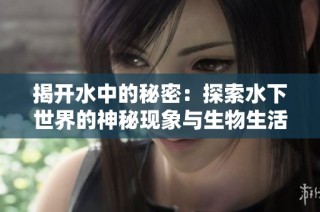 揭开水中的秘密：探索水下世界的神秘现象与生物生活
