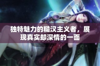 独特魅力的糙汉主义者，展现真实却深情的一面