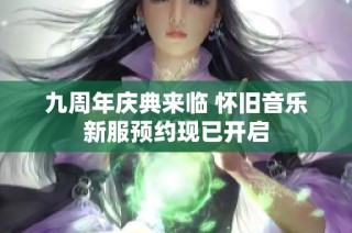 九周年庆典来临 怀旧音乐新服预约现已开启