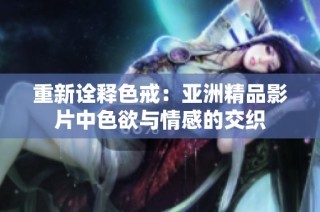 重新诠释色戒：亚洲精品影片中色欲与情感的交织