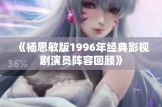《杨思敏版1996年经典影视剧演员阵容回顾》