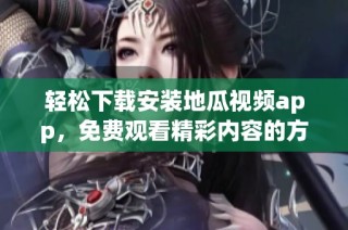 轻松下载安装地瓜视频app，免费观看精彩内容的方法分享